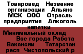 Товаровед › Название организации ­ Альянс-МСК, ООО › Отрасль предприятия ­ Алкоголь, напитки › Минимальный оклад ­ 30 000 - Все города Работа » Вакансии   . Татарстан респ.,Чистопольский р-н